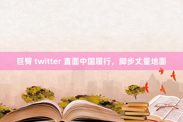 巨臀 twitter 直面中国履行，脚步丈量地面