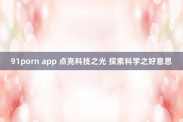 91porn app 点亮科技之光 探索科学之好意思