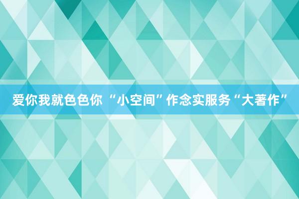 爱你我就色色你 “小空间”作念实服务“大著作”