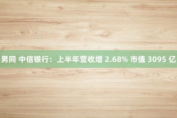 男同 中信银行：上半年营收增 2.68% 市值 3095 亿