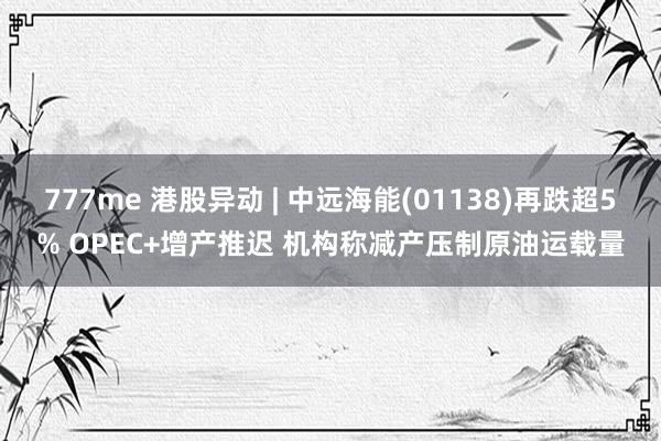 777me 港股异动 | 中远海能(01138)再跌超5% OPEC+增产推迟 机构称减产压制原油运载量