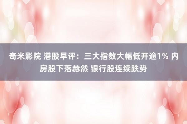 奇米影院 港股早评：三大指数大幅低开逾1% 内房股下落赫然 银行股连续跌势