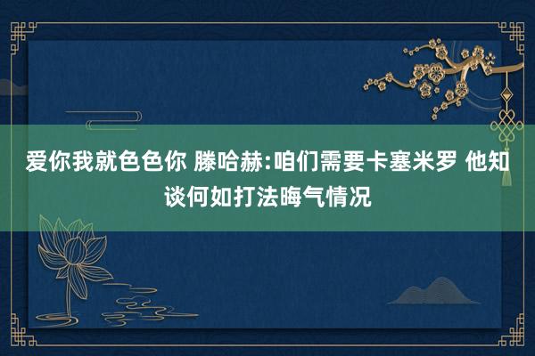 爱你我就色色你 滕哈赫:咱们需要卡塞米罗 他知谈何如打法晦气情况