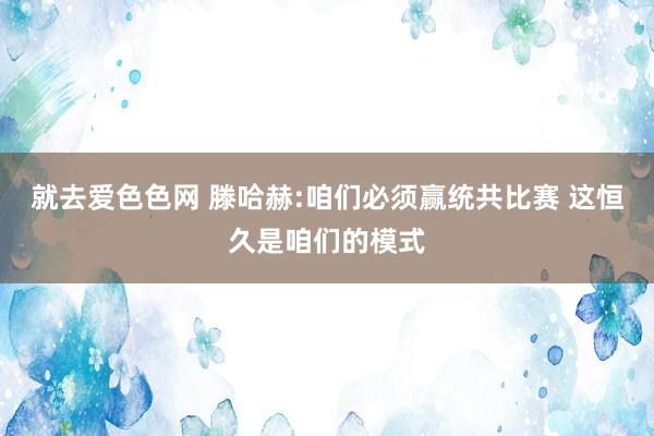 就去爱色色网 滕哈赫:咱们必须赢统共比赛 这恒久是咱们的模式