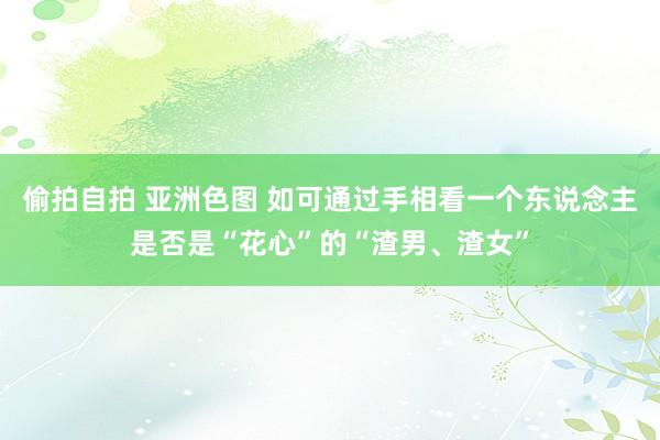 偷拍自拍 亚洲色图 如可通过手相看一个东说念主是否是“花心”的“渣男、渣女”