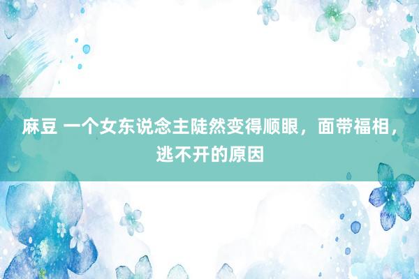 麻豆 一个女东说念主陡然变得顺眼，面带福相，逃不开的原因