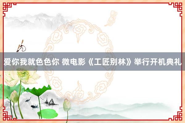 爱你我就色色你 微电影《工匠别林》举行开机典礼