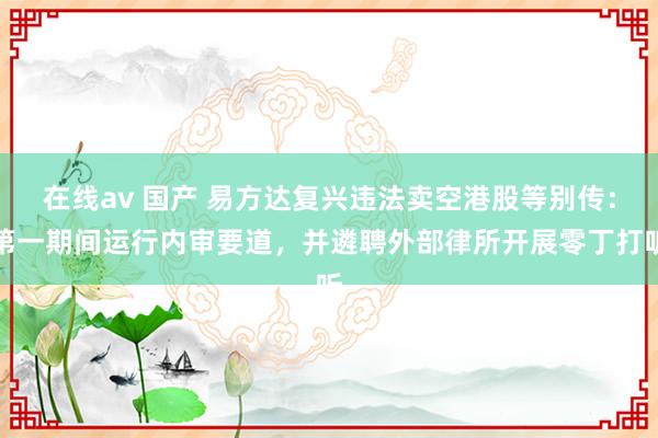 在线av 国产 易方达复兴违法卖空港股等别传：第一期间运行内审要道，并遴聘外部律所开展零丁打听