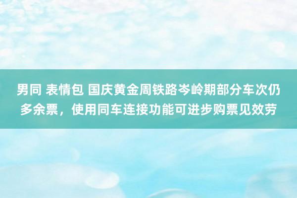 男同 表情包 国庆黄金周铁路岑岭期部分车次仍多余票，使用同车连接功能可进步购票见效劳