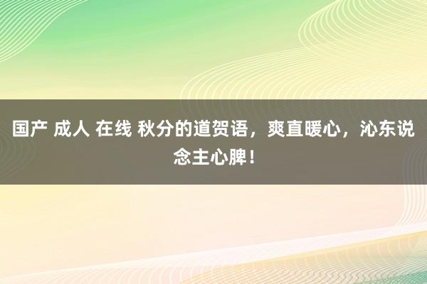 国产 成人 在线 秋分的道贺语，爽直暖心，沁东说念主心脾！