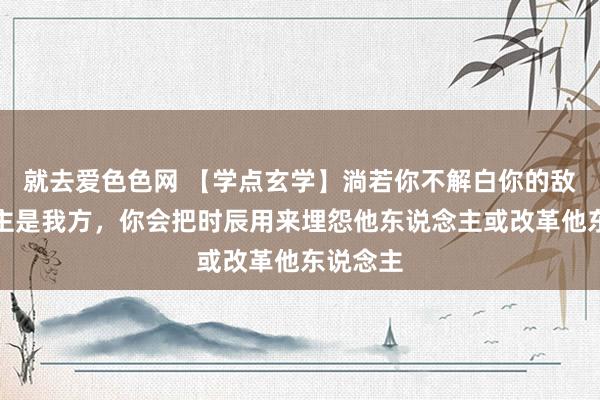 就去爱色色网 【学点玄学】淌若你不解白你的敌东说念主是我方，你会把时辰用来埋怨他东说念主或改革他东说念主