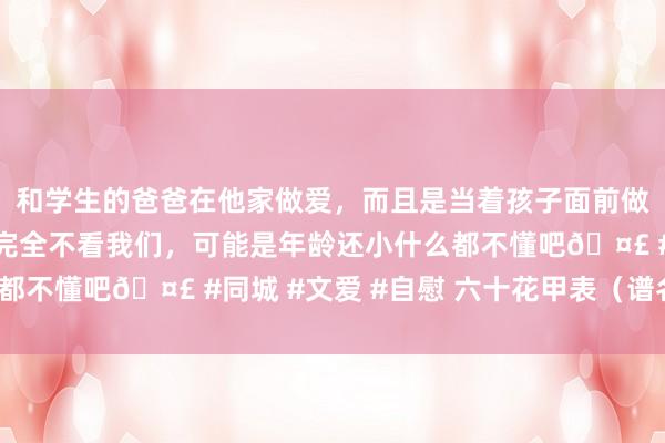 和学生的爸爸在他家做爱，而且是当着孩子面前做爱，太刺激了，孩子完全不看我们，可能是年龄还小什么都不懂吧🤣 #同城 #文爱 #自慰 六十花甲表（谱名金鑫）