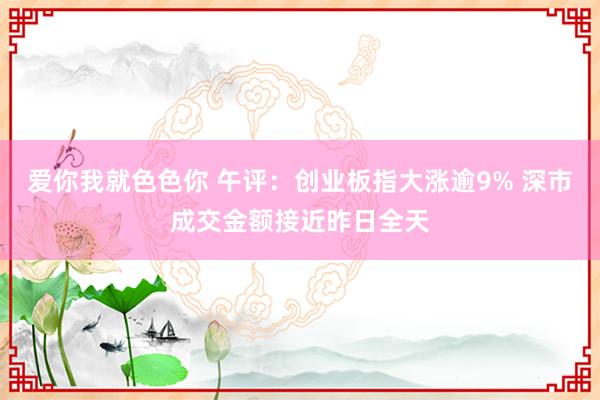 爱你我就色色你 午评：创业板指大涨逾9% 深市成交金额接近昨日全天