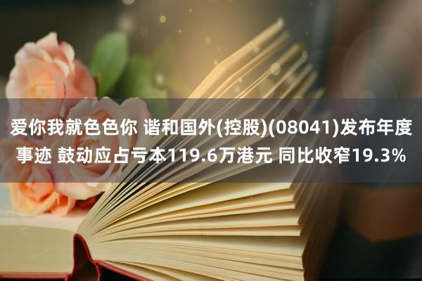 爱你我就色色你 谐和国外(控股)(08041)发布年度事迹 鼓动应占亏本119.6万港元 同比收窄19.3%