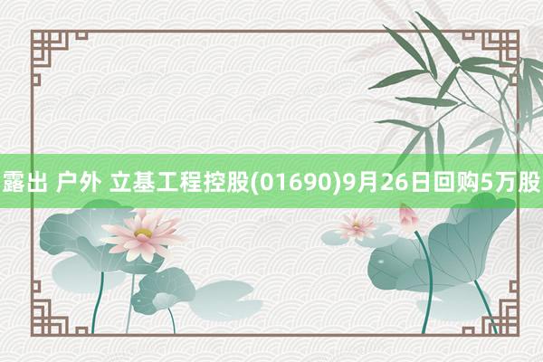 露出 户外 立基工程控股(01690)9月26日回购5万股