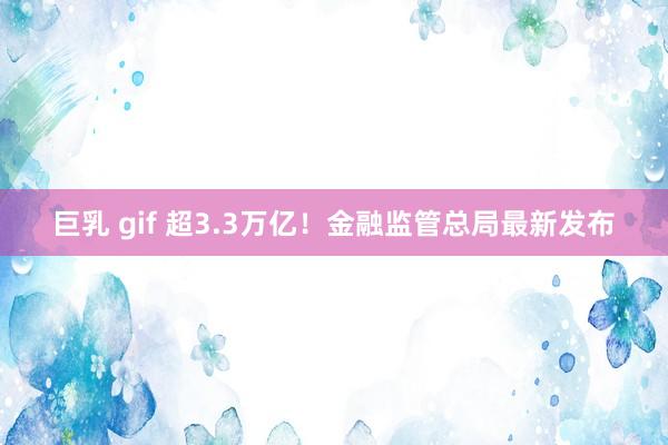 巨乳 gif 超3.3万亿！金融监管总局最新发布