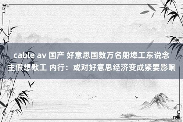 cable av 国产 好意思国数万名船埠工东说念主假想歇工 内行：或对好意思经济变成紧要影响