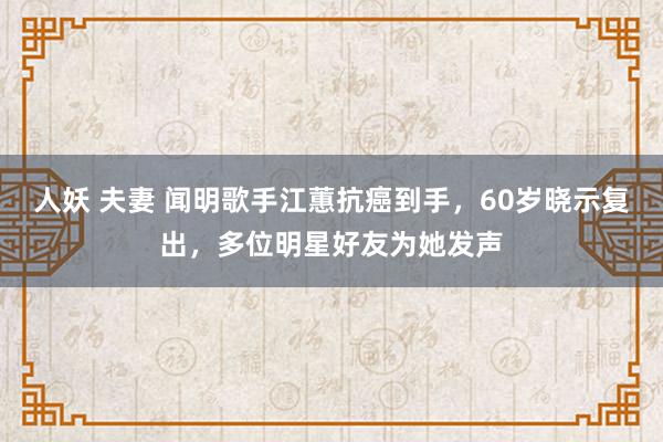 人妖 夫妻 闻明歌手江蕙抗癌到手，60岁晓示复出，多位明星好友为她发声