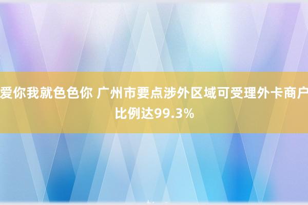 爱你我就色色你 广州市要点涉外区域可受理外卡商户比例达99.3%