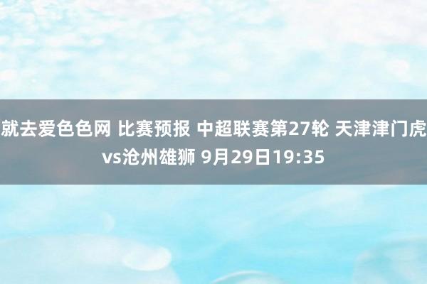 就去爱色色网 比赛预报 中超联赛第27轮 天津津门虎vs沧州雄狮 9月29日19:35