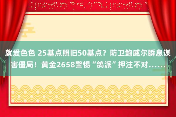 就爱色色 25基点照旧50基点？防卫鲍威尔瞬息谋害僵局！黄金2658警惕“鸽派”押注不对……