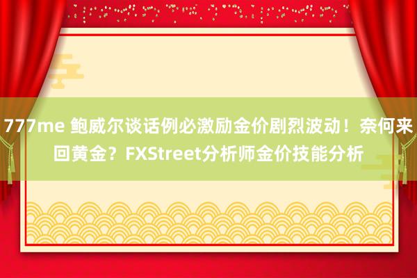 777me 鲍威尔谈话例必激励金价剧烈波动！奈何来回黄金？FXStreet分析师金价技能分析