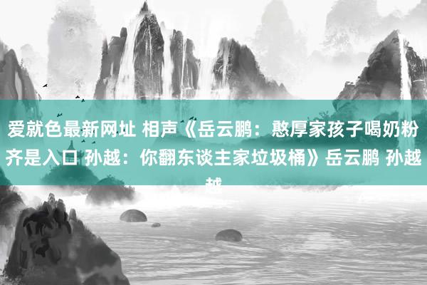 爱就色最新网址 相声《岳云鹏：憨厚家孩子喝奶粉齐是入口 孙越：你翻东谈主家垃圾桶》岳云鹏 孙越