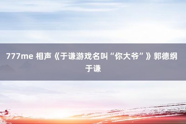 777me 相声《于谦游戏名叫“你大爷”》郭德纲 于谦