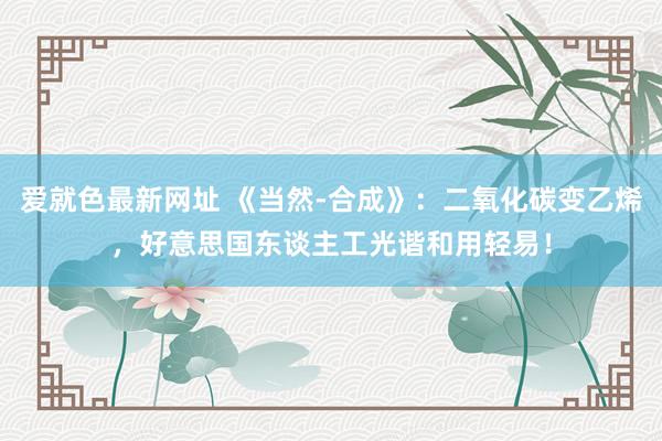 爱就色最新网址 《当然-合成》：二氧化碳变乙烯，好意思国东谈主工光谐和用轻易！