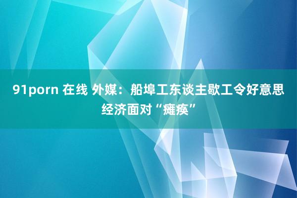 91porn 在线 外媒：船埠工东谈主歇工令好意思经济面对“瘫痪”