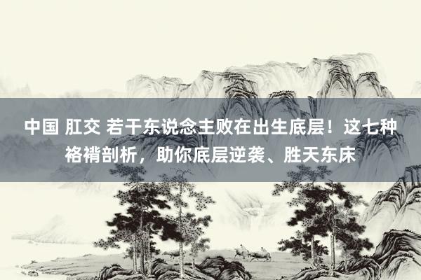 中国 肛交 若干东说念主败在出生底层！这七种袼褙剖析，助你底层逆袭、胜天东床