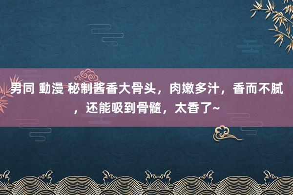 男同 動漫 秘制酱香大骨头，肉嫩多汁，香而不腻，还能吸到骨髓，太香了~