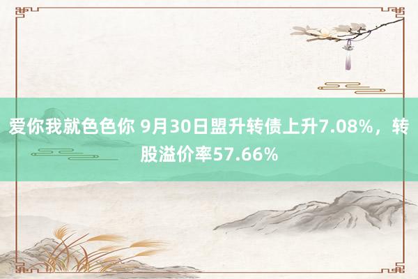 爱你我就色色你 9月30日盟升转债上升7.08%，转股溢价率57.66%