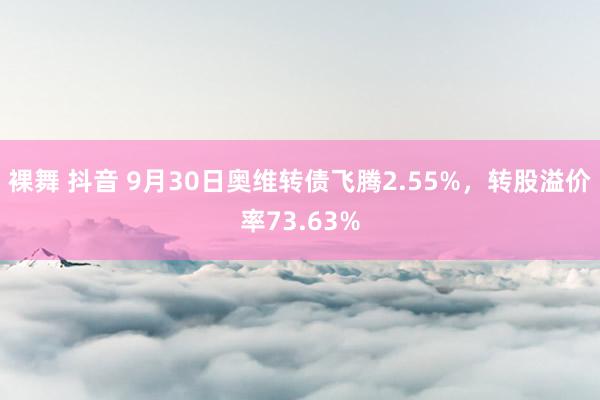 裸舞 抖音 9月30日奥维转债飞腾2.55%，转股溢价率73.63%