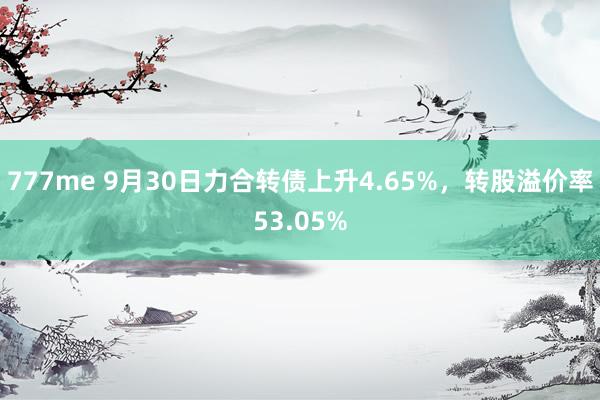 777me 9月30日力合转债上升4.65%，转股溢价率53.05%