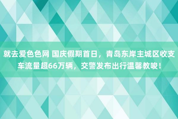 就去爱色色网 国庆假期首日，青岛东岸主城区收支车流量超66万辆，交警发布出行温馨教唆！