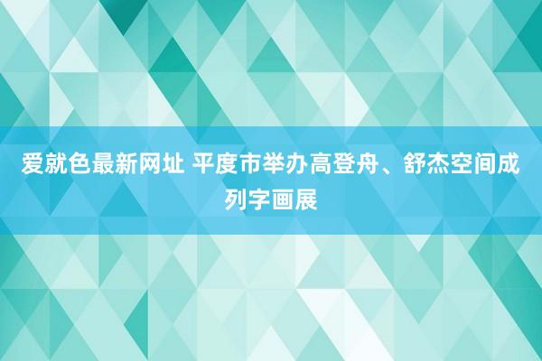 爱就色最新网址 平度市举办高登舟、舒杰空间成列字画展