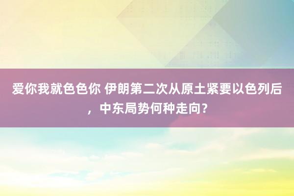 爱你我就色色你 伊朗第二次从原土紧要以色列后，中东局势何种走向？