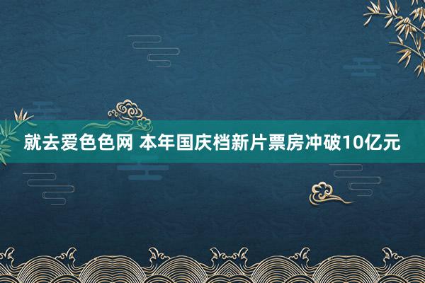 就去爱色色网 本年国庆档新片票房冲破10亿元