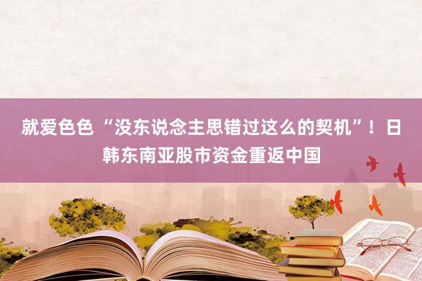 就爱色色 “没东说念主思错过这么的契机”！日韩东南亚股市资金重返中国