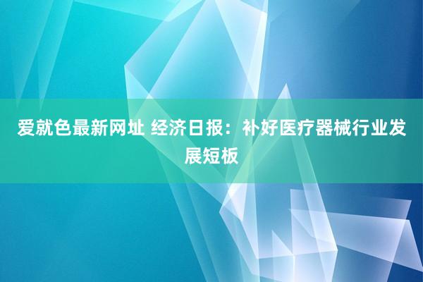 爱就色最新网址 经济日报：补好医疗器械行业发展短板