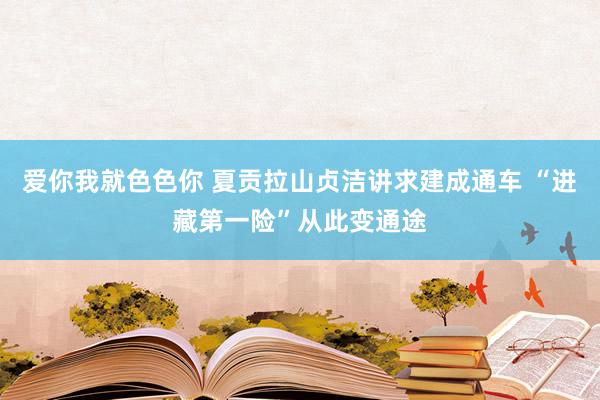 爱你我就色色你 夏贡拉山贞洁讲求建成通车 “进藏第一险”从此变通途