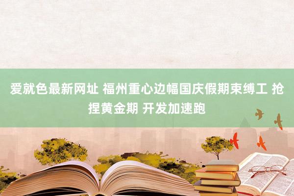 爱就色最新网址 福州重心边幅国庆假期束缚工 抢捏黄金期 开发加速跑