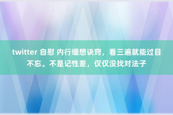 twitter 自慰 内行缅想诀窍，看三遍就能过目不忘。不是记性差，仅仅没找对法子