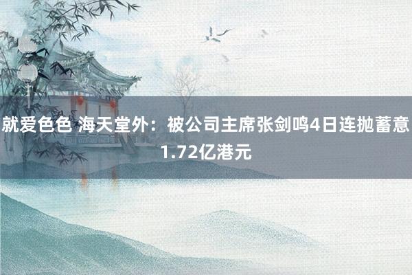 就爱色色 海天堂外：被公司主席张剑鸣4日连抛蓄意1.72亿港元