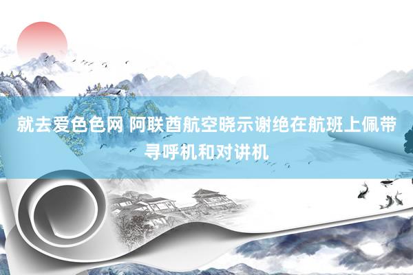 就去爱色色网 阿联酋航空晓示谢绝在航班上佩带寻呼机和对讲机