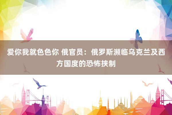 爱你我就色色你 俄官员：俄罗斯濒临乌克兰及西方国度的恐怖挟制