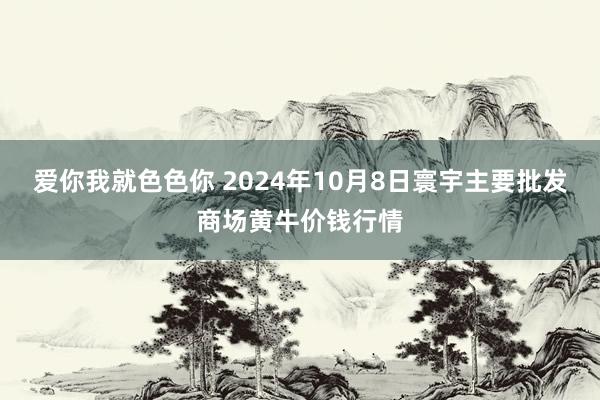 爱你我就色色你 2024年10月8日寰宇主要批发商场黄牛价钱行情