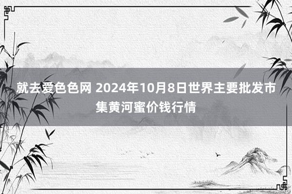 就去爱色色网 2024年10月8日世界主要批发市集黄河蜜价钱行情