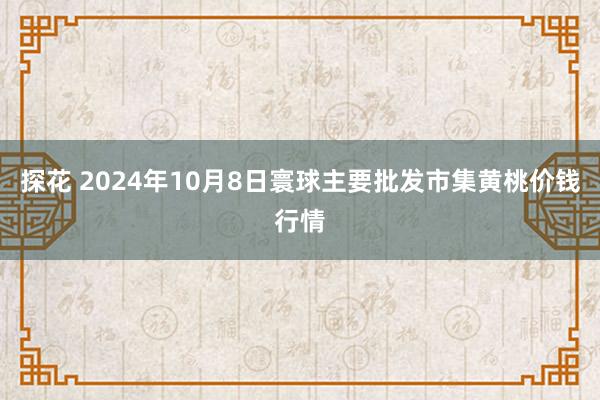 探花 2024年10月8日寰球主要批发市集黄桃价钱行情